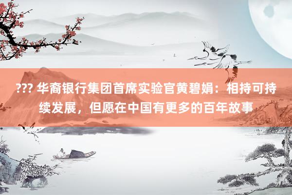 ??? 华裔银行集团首席实验官黄碧娟：相持可持续发展，但愿在中国有更多的百年故事