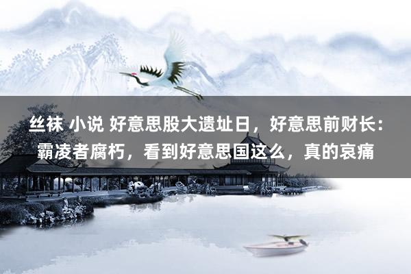 丝袜 小说 好意思股大遗址日，好意思前财长：霸凌者腐朽，看到好意思国这么，真的哀痛